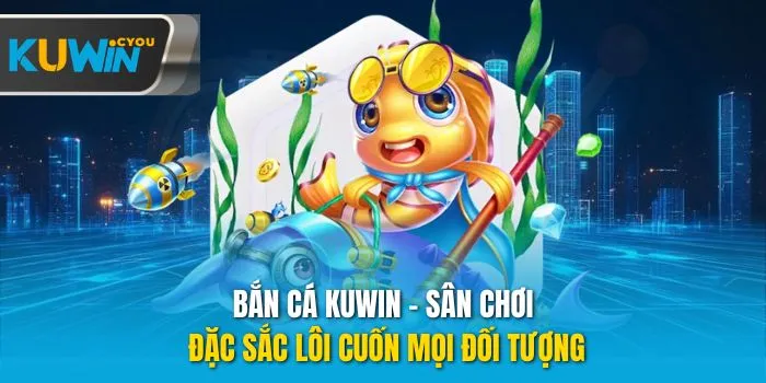 Bắn cá Kuwin - Sân chơi đặc sắc lôi cuốn mọi đối tượng