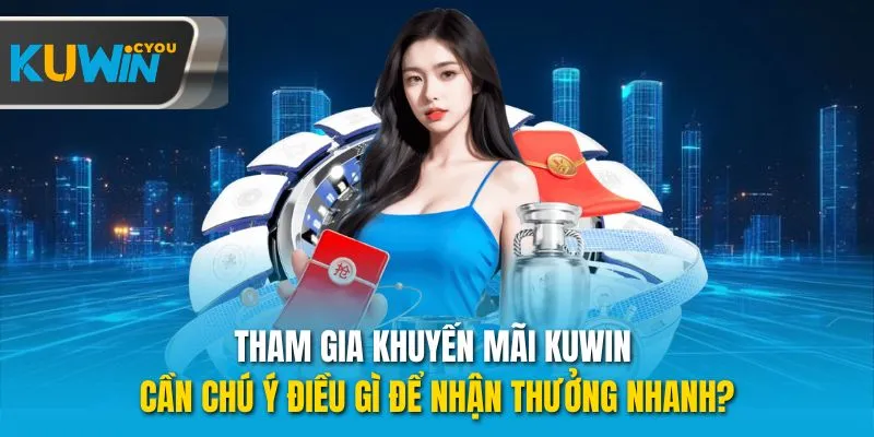 Tham gia khuyến mãi Kuwin cần chú ý điều gì để nhận thưởng nhanh?